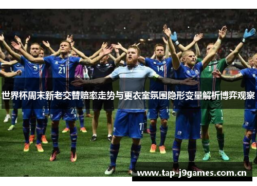 世界杯周末新老交替赔率走势与更衣室氛围隐形变量解析博弈观察 世界杯周末新老交替赔率走势与更衣室氛围隐形变量解析博弈观察