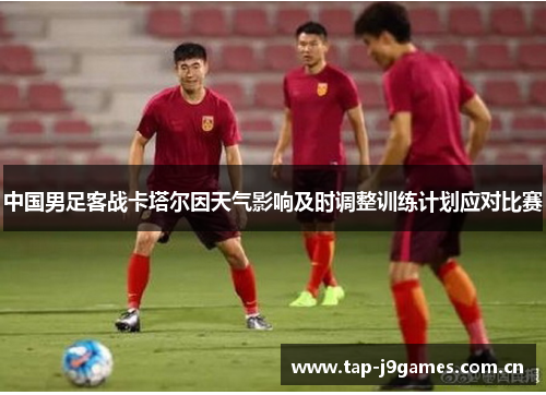 中国男足客战卡塔尔因天气影响及时调整训练计划应对比赛 中国男足客战卡塔尔因天气影响及时调整训练计划应对比赛