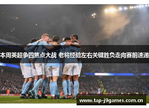 本周英超争四焦点大战 老将经验左右关键胜负走向赛前速递 本周英超争四焦点大战 老将经验左右关键胜负走向赛前速递