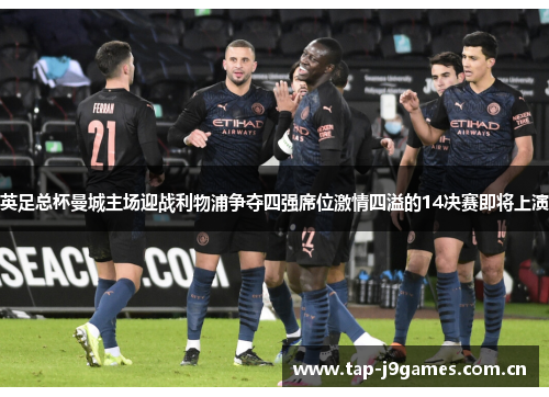 英足总杯曼城主场迎战利物浦争夺四强席位激情四溢的14决赛即将上演 英足总杯曼城主场迎战利物浦争夺四强席位激情四溢的14决赛即将上演